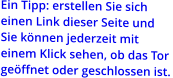 Ein Tipp: erstellen Sie sich einen Link dieser Seite und  Sie können jederzeit mit  einem Klick sehen, ob das Tor  geöffnet oder geschlossen ist.