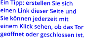 Ein Tipp: erstellen Sie sich einen Link dieser Seite und  Sie können jederzeit mit  einem Klick sehen, ob das Tor  geöffnet oder geschlossen ist.